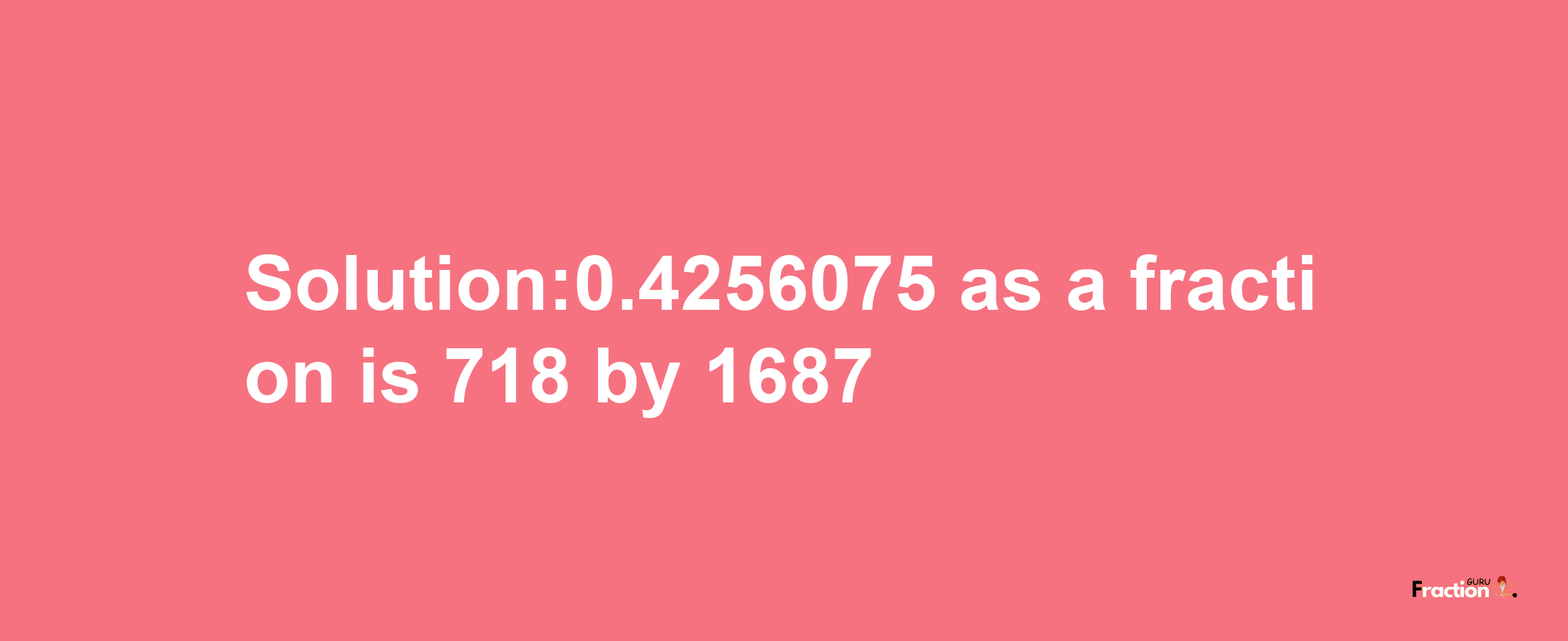 Solution:0.4256075 as a fraction is 718/1687