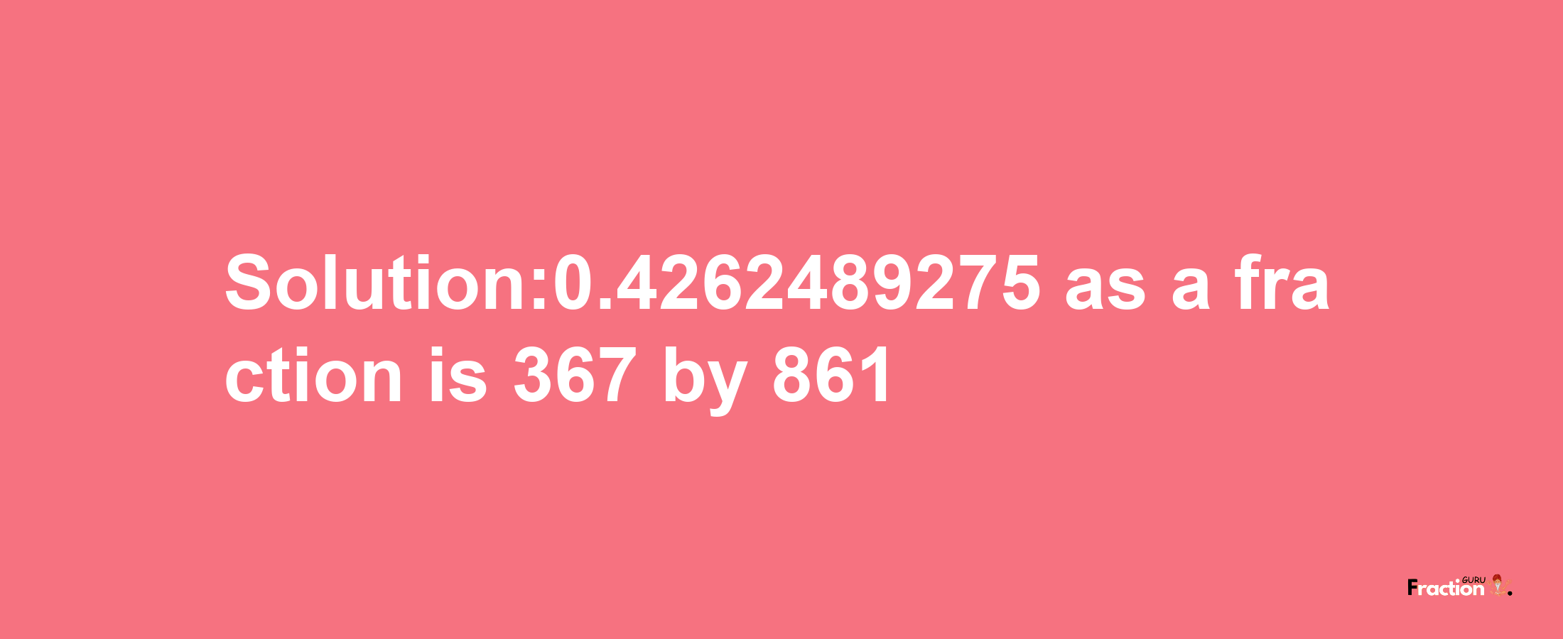 Solution:0.4262489275 as a fraction is 367/861