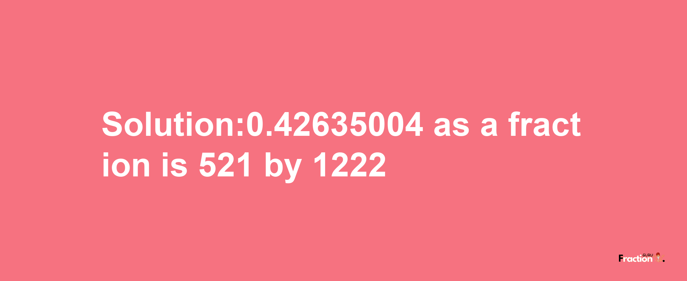 Solution:0.42635004 as a fraction is 521/1222