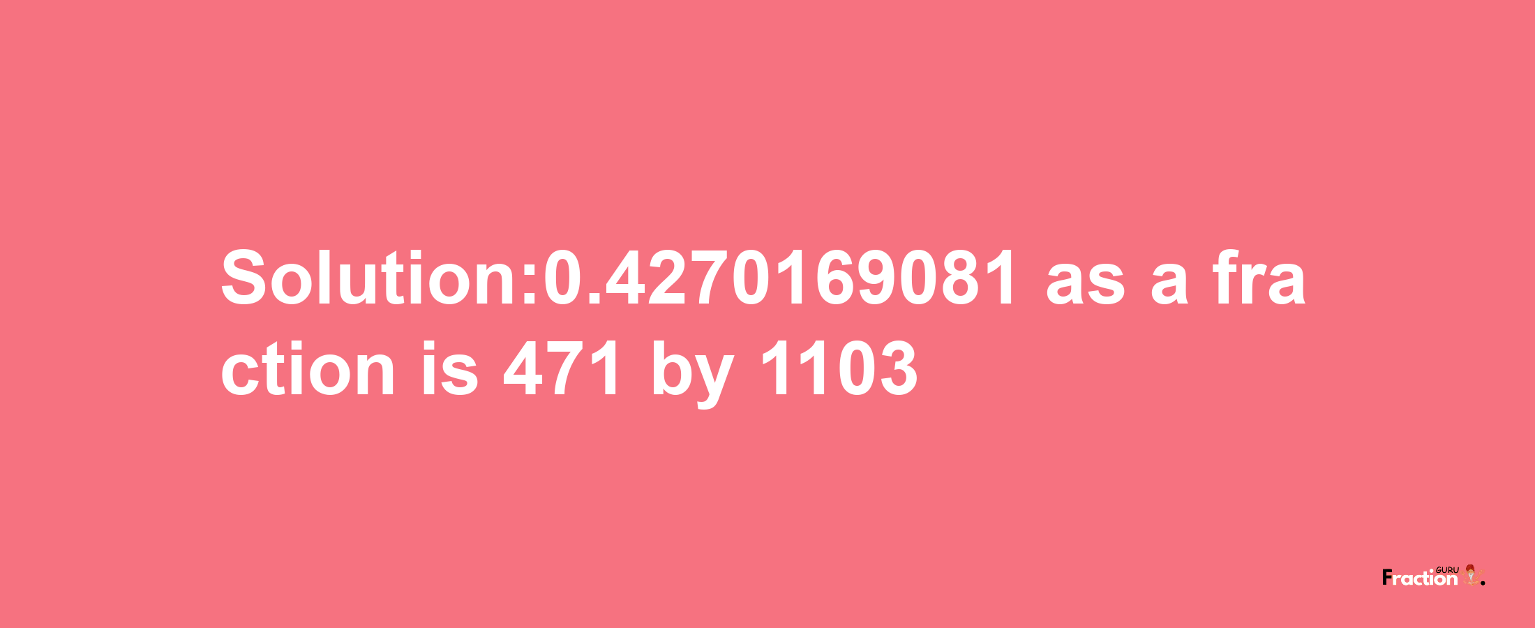 Solution:0.4270169081 as a fraction is 471/1103