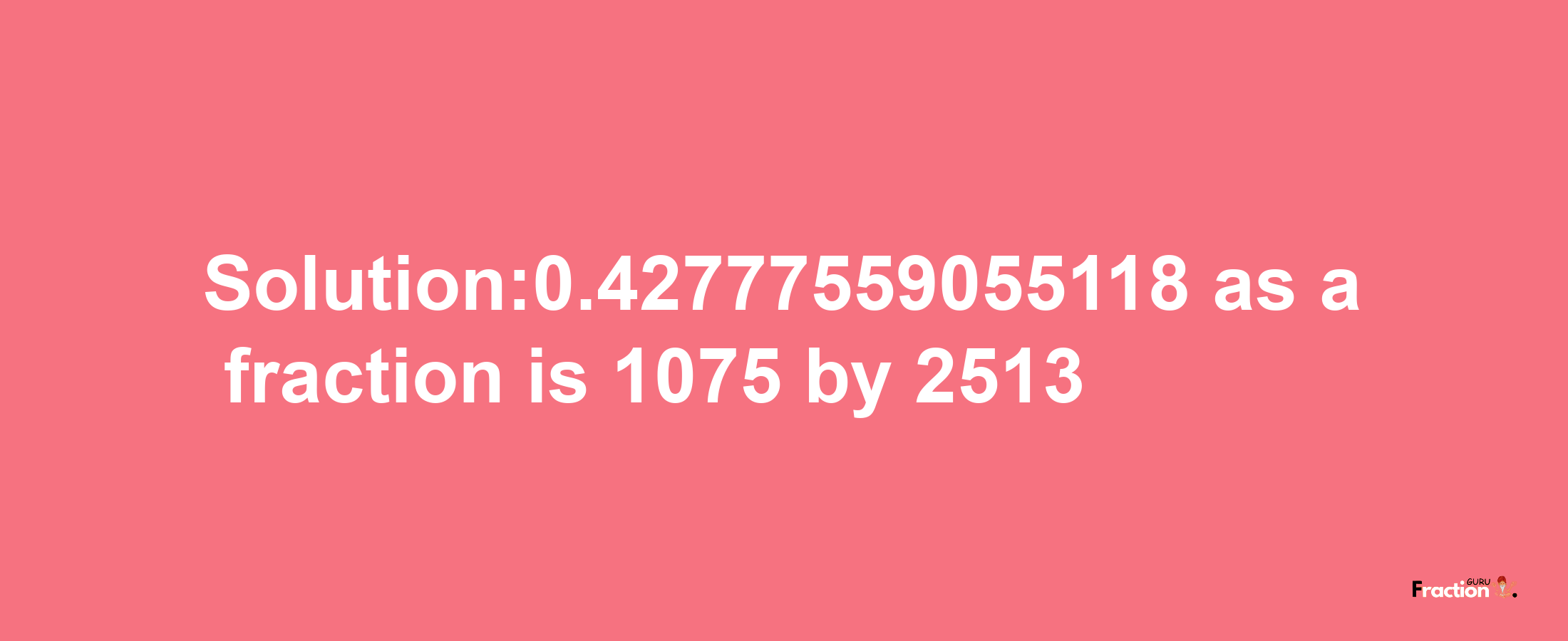 Solution:0.42777559055118 as a fraction is 1075/2513