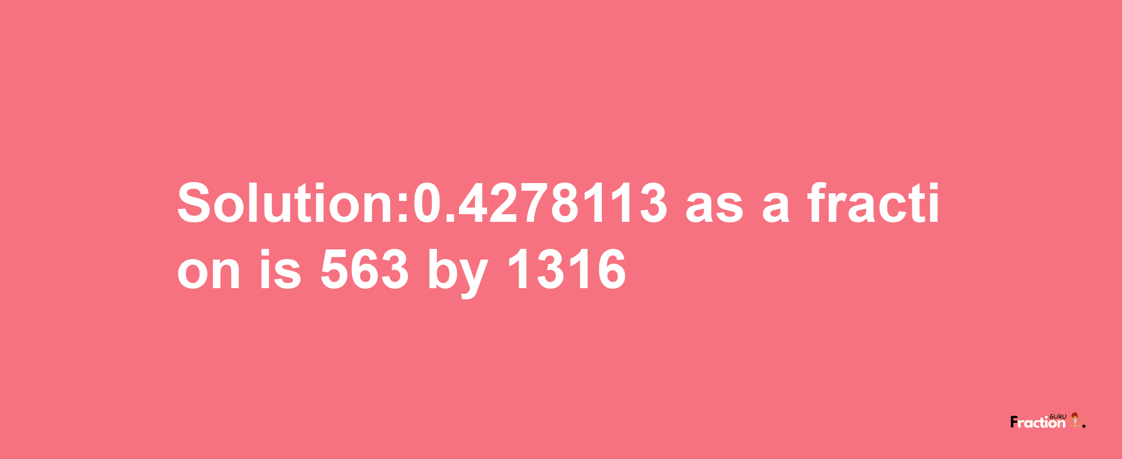 Solution:0.4278113 as a fraction is 563/1316