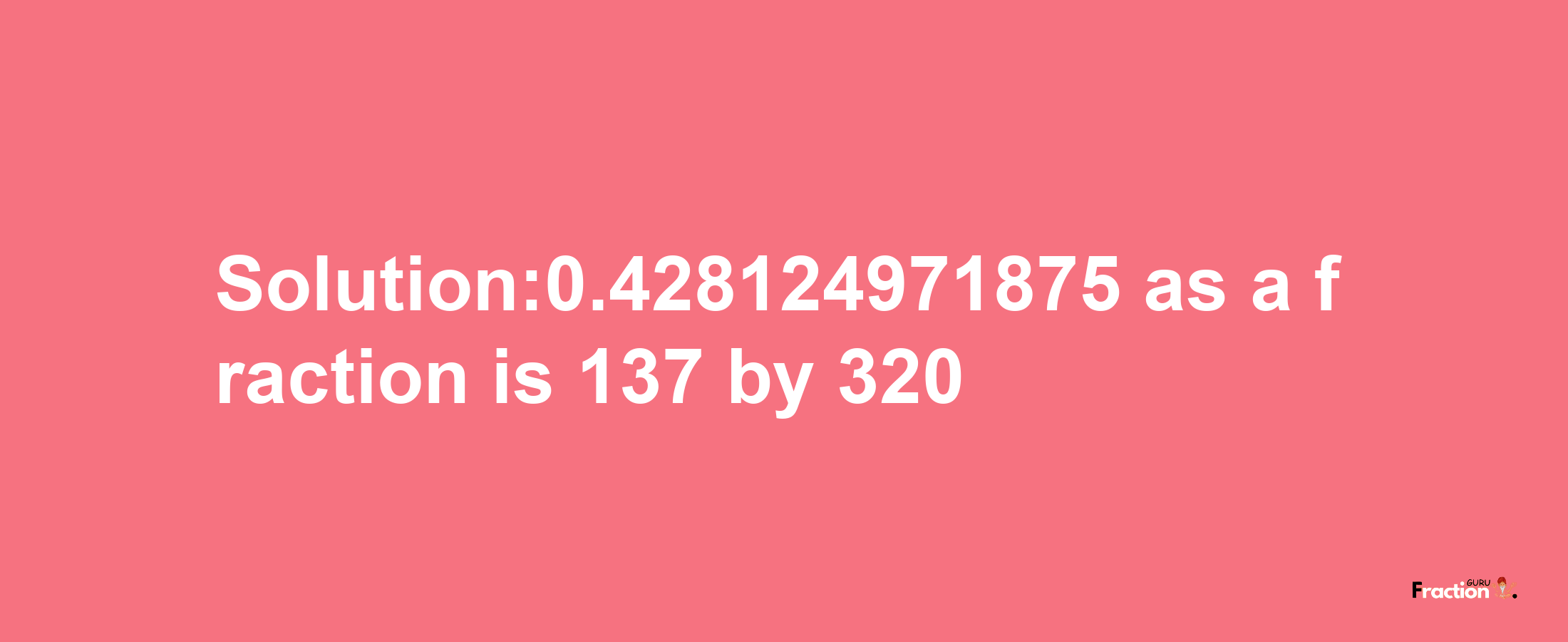 Solution:0.428124971875 as a fraction is 137/320