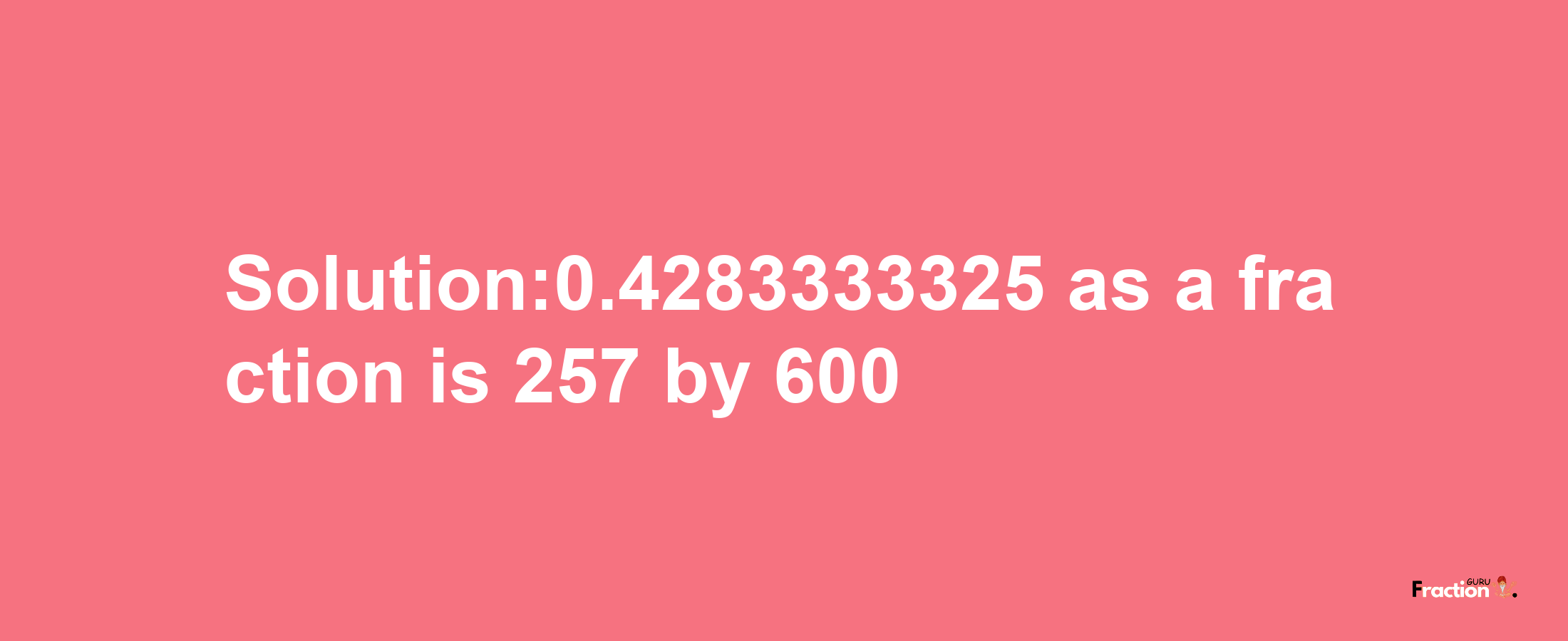 Solution:0.4283333325 as a fraction is 257/600