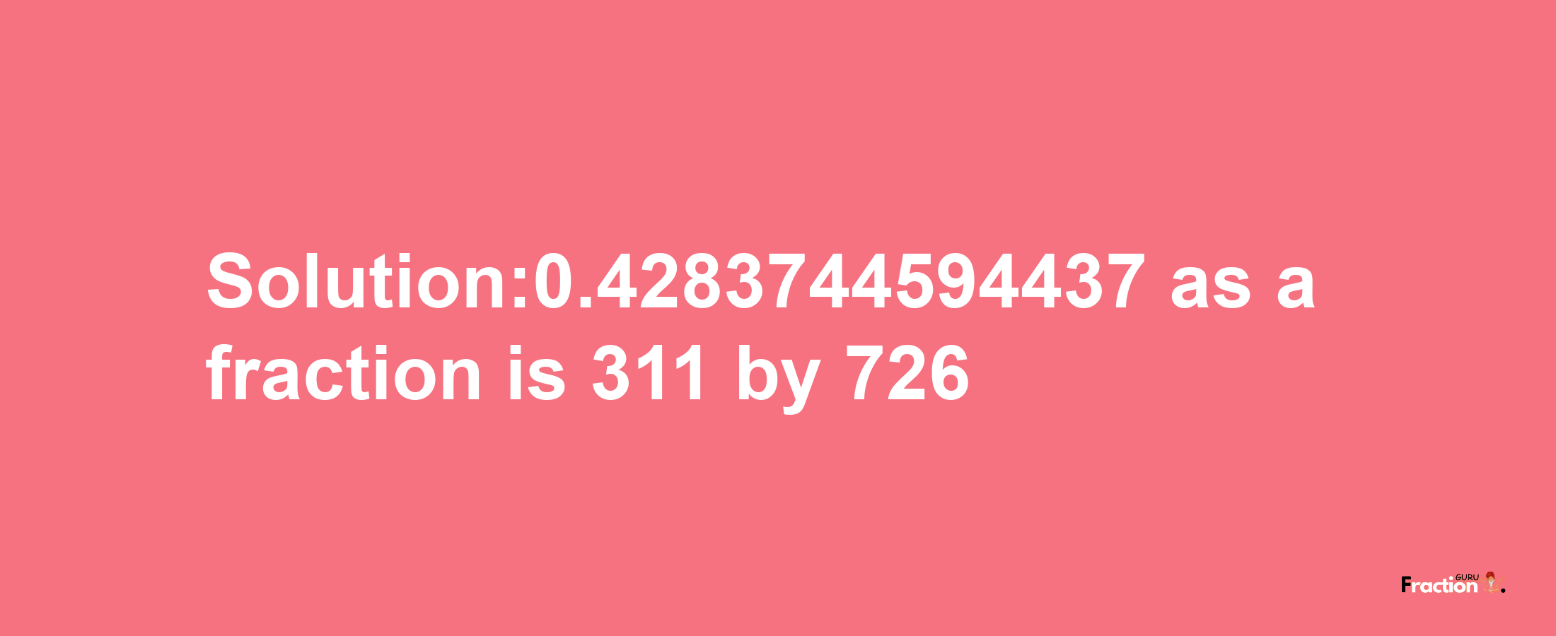 Solution:0.4283744594437 as a fraction is 311/726