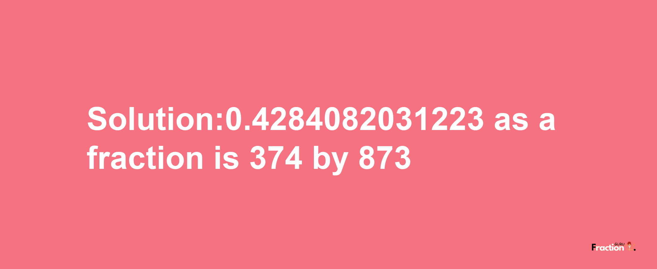 Solution:0.4284082031223 as a fraction is 374/873