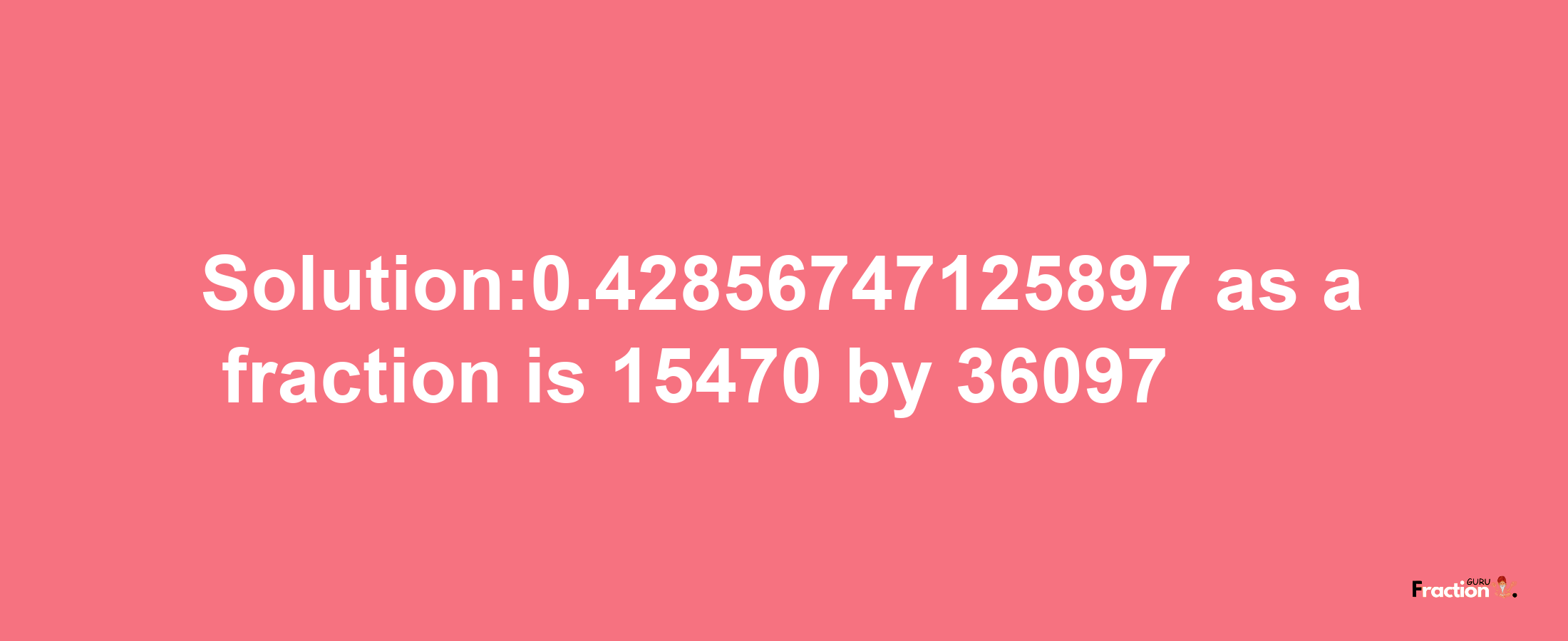 Solution:0.42856747125897 as a fraction is 15470/36097