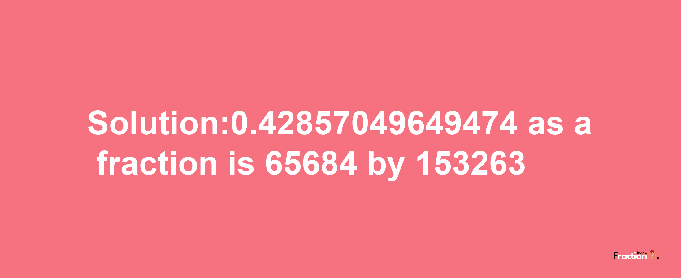 Solution:0.42857049649474 as a fraction is 65684/153263