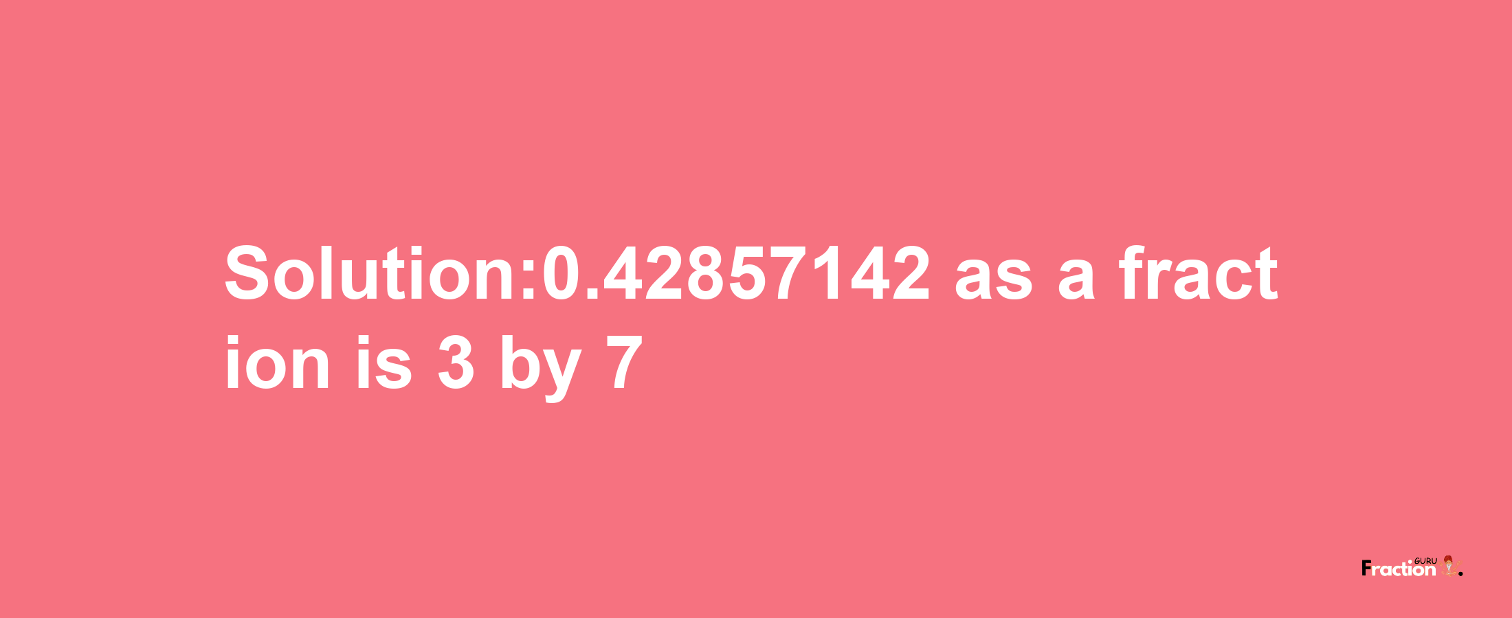 Solution:0.42857142 as a fraction is 3/7