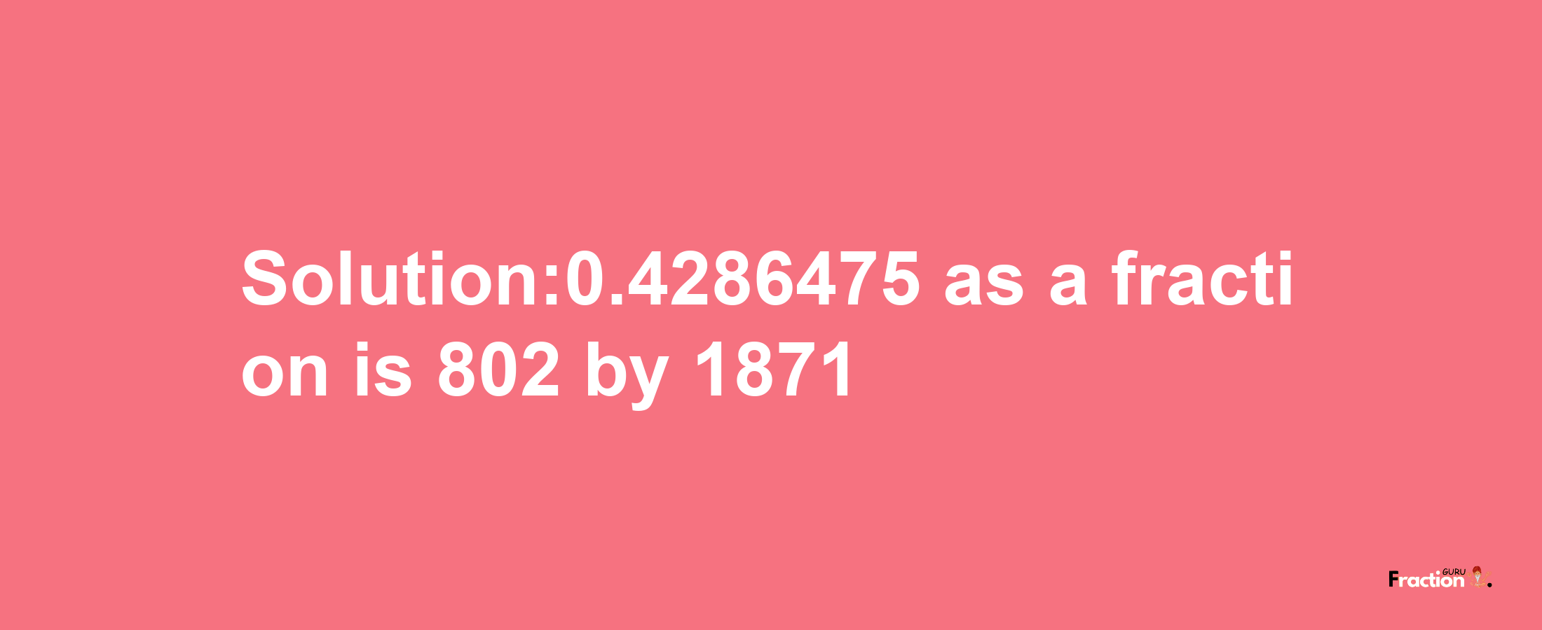 Solution:0.4286475 as a fraction is 802/1871