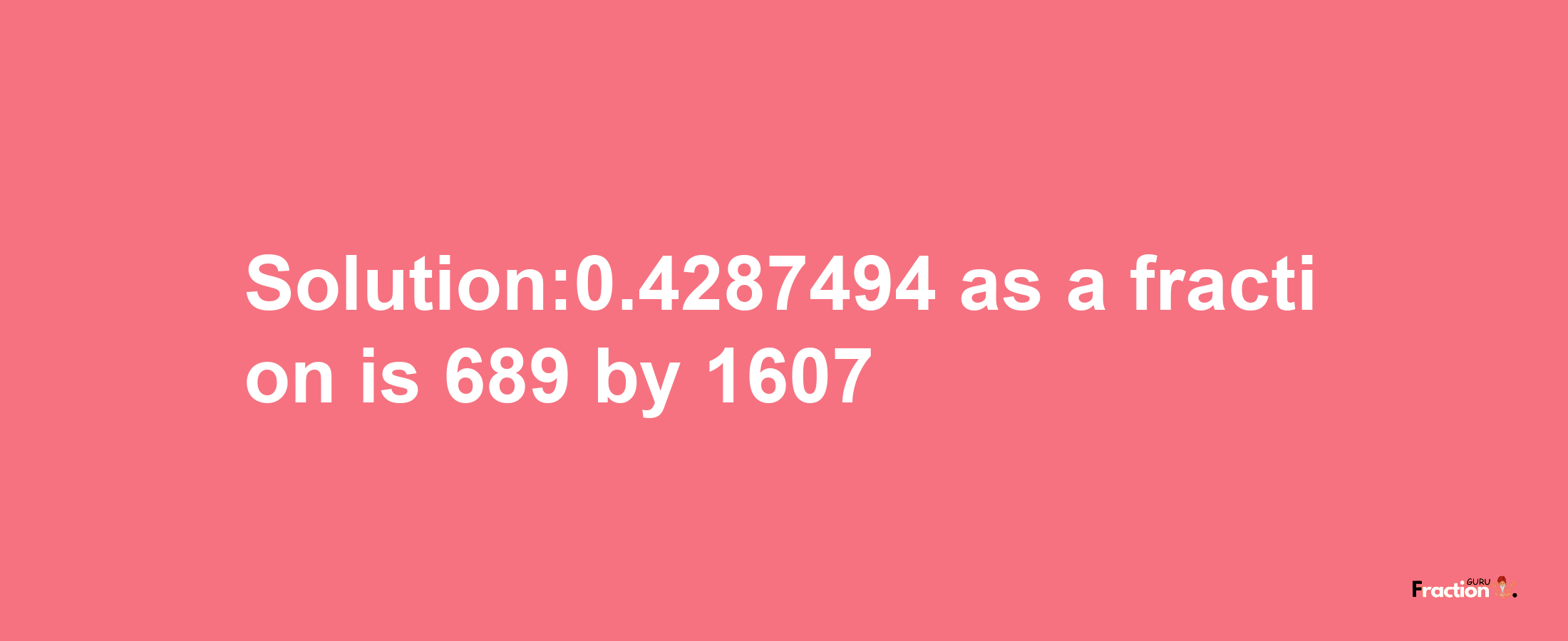 Solution:0.4287494 as a fraction is 689/1607