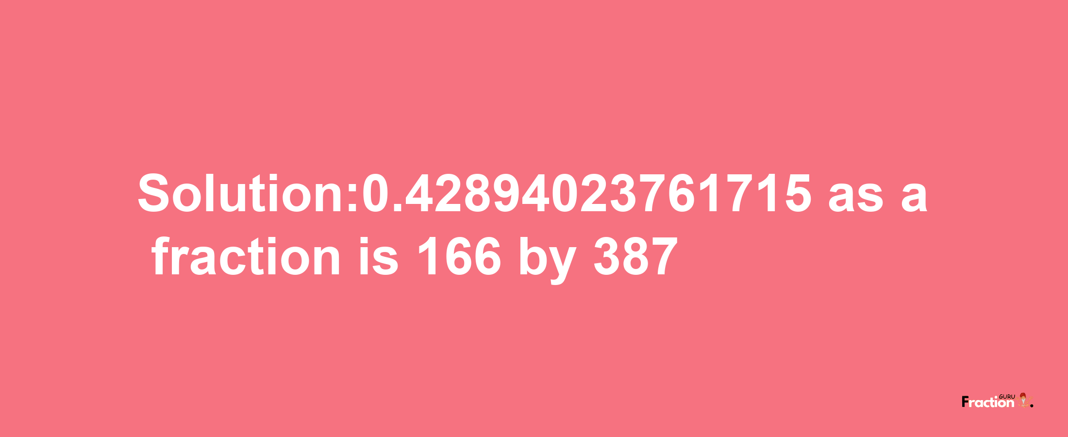 Solution:0.42894023761715 as a fraction is 166/387