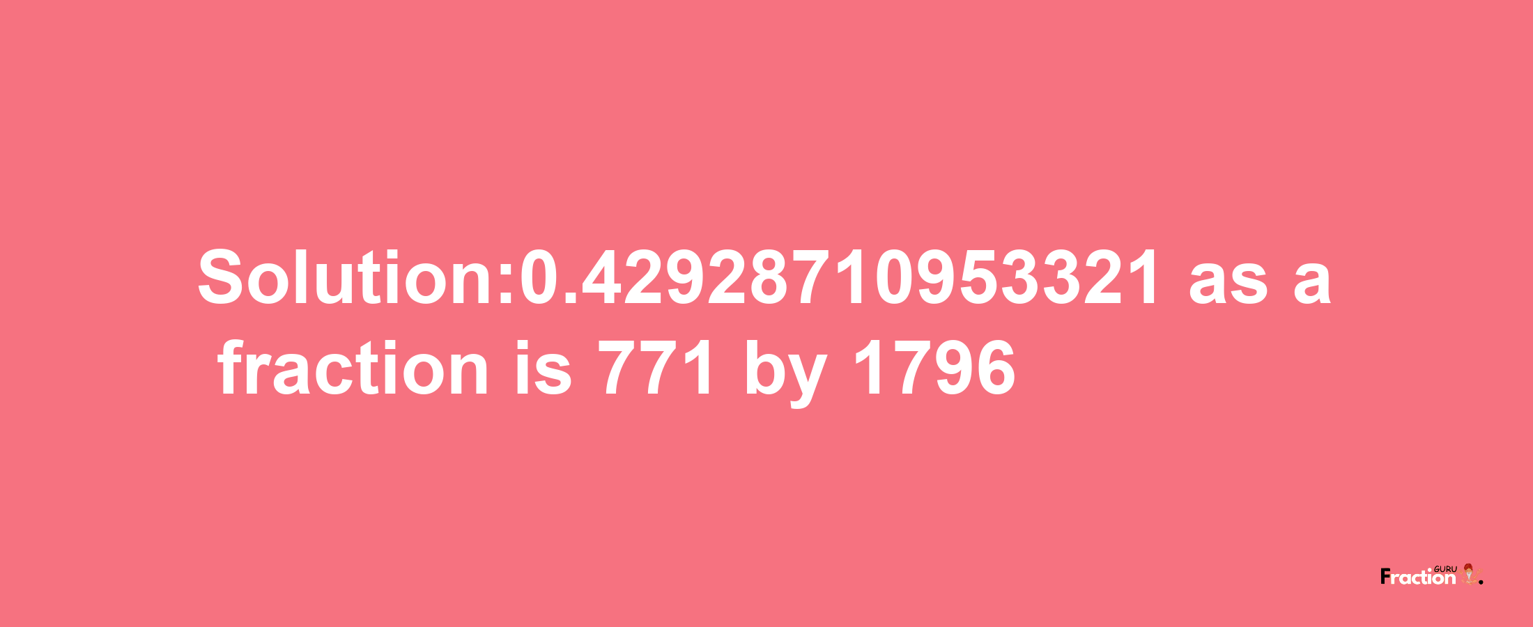 Solution:0.42928710953321 as a fraction is 771/1796