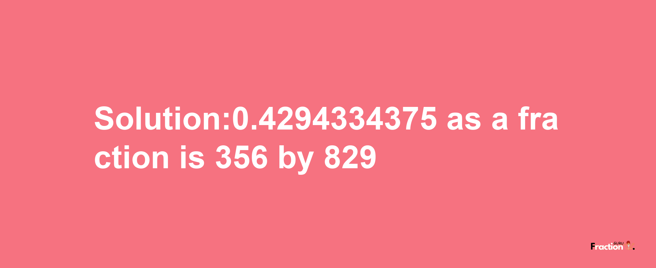 Solution:0.4294334375 as a fraction is 356/829