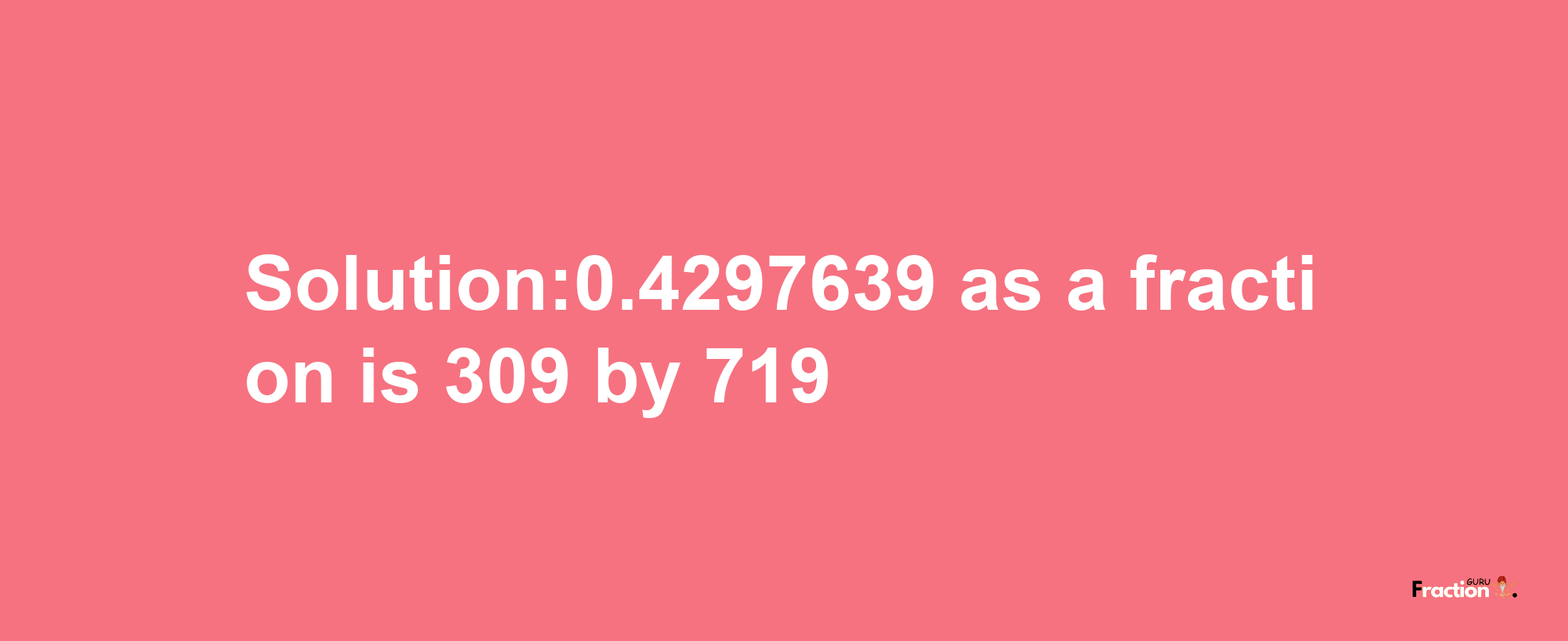 Solution:0.4297639 as a fraction is 309/719