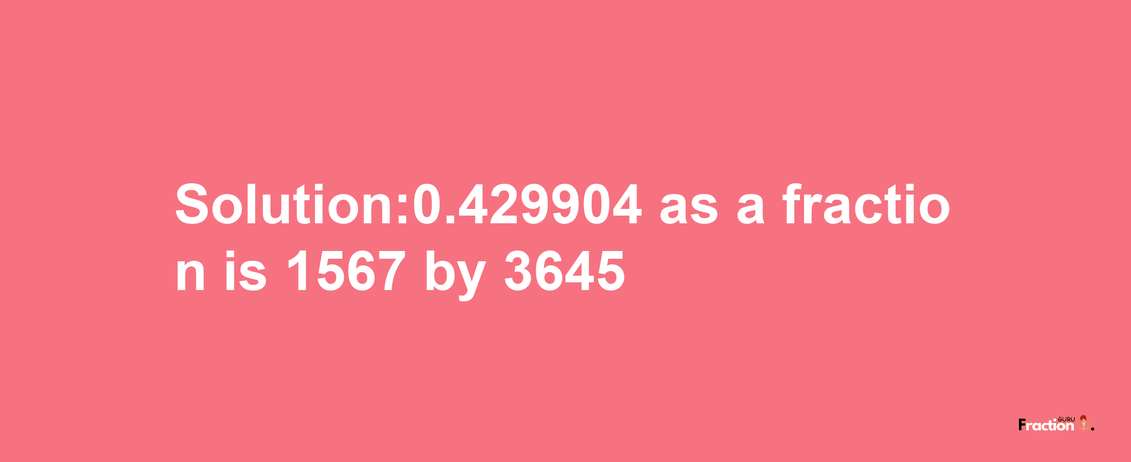 Solution:0.429904 as a fraction is 1567/3645