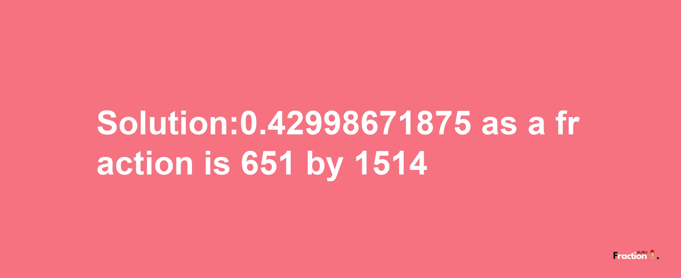 Solution:0.42998671875 as a fraction is 651/1514