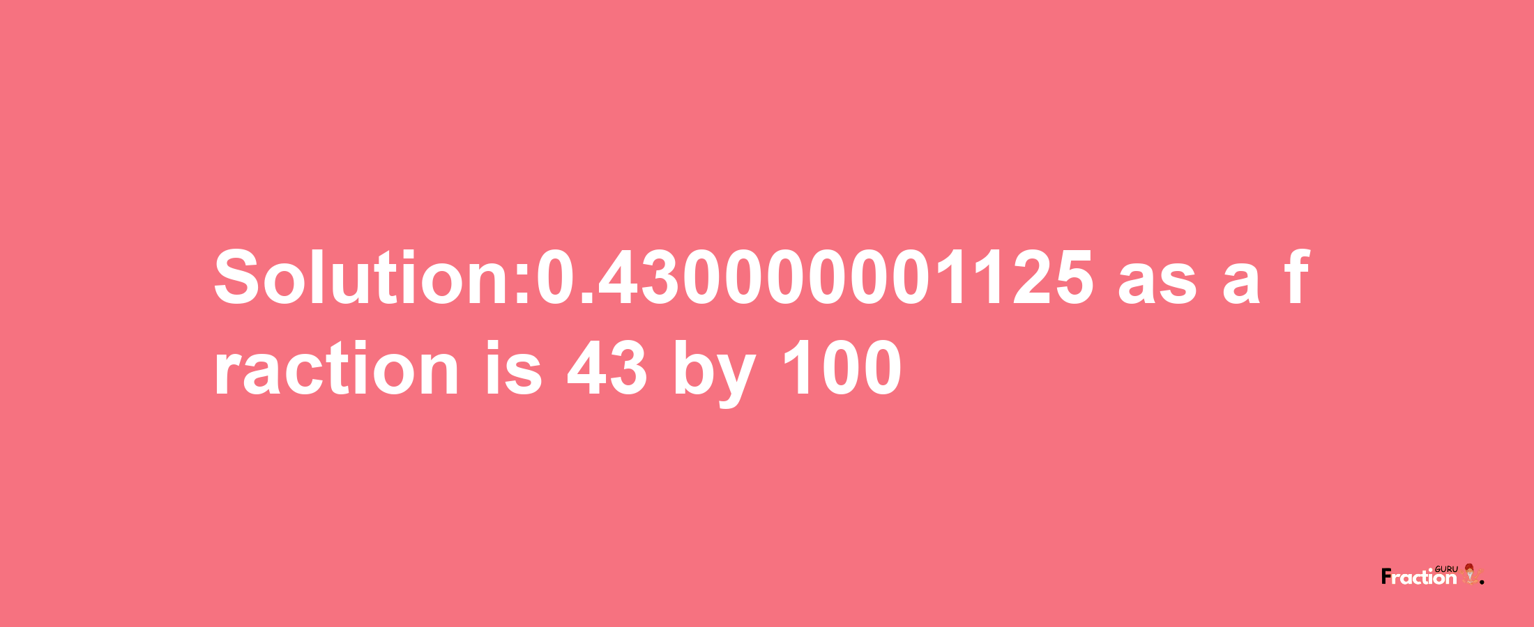 Solution:0.430000001125 as a fraction is 43/100