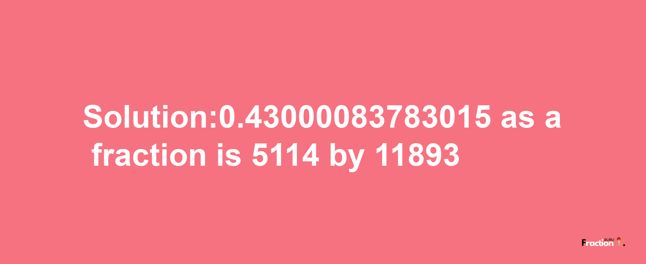 Solution:0.43000083783015 as a fraction is 5114/11893