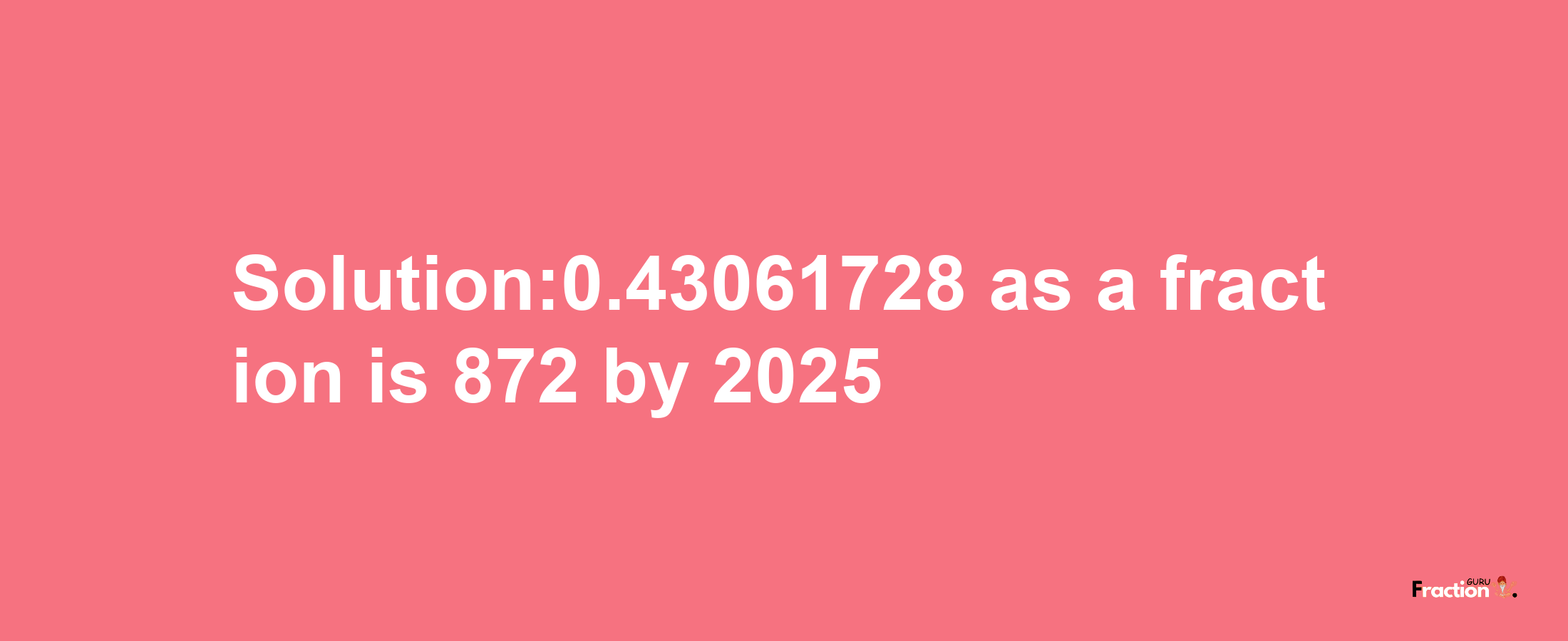 Solution:0.43061728 as a fraction is 872/2025