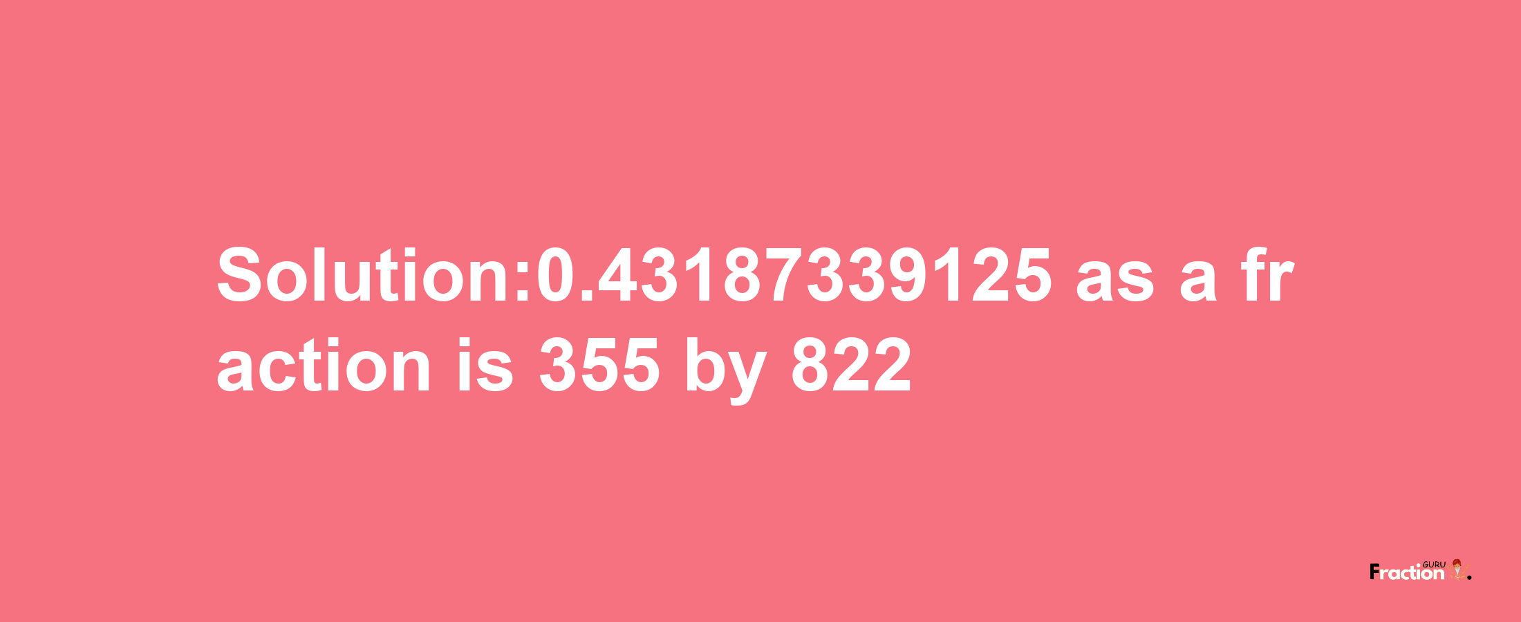 Solution:0.43187339125 as a fraction is 355/822