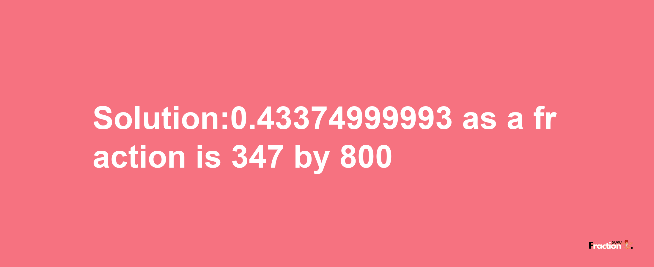 Solution:0.43374999993 as a fraction is 347/800