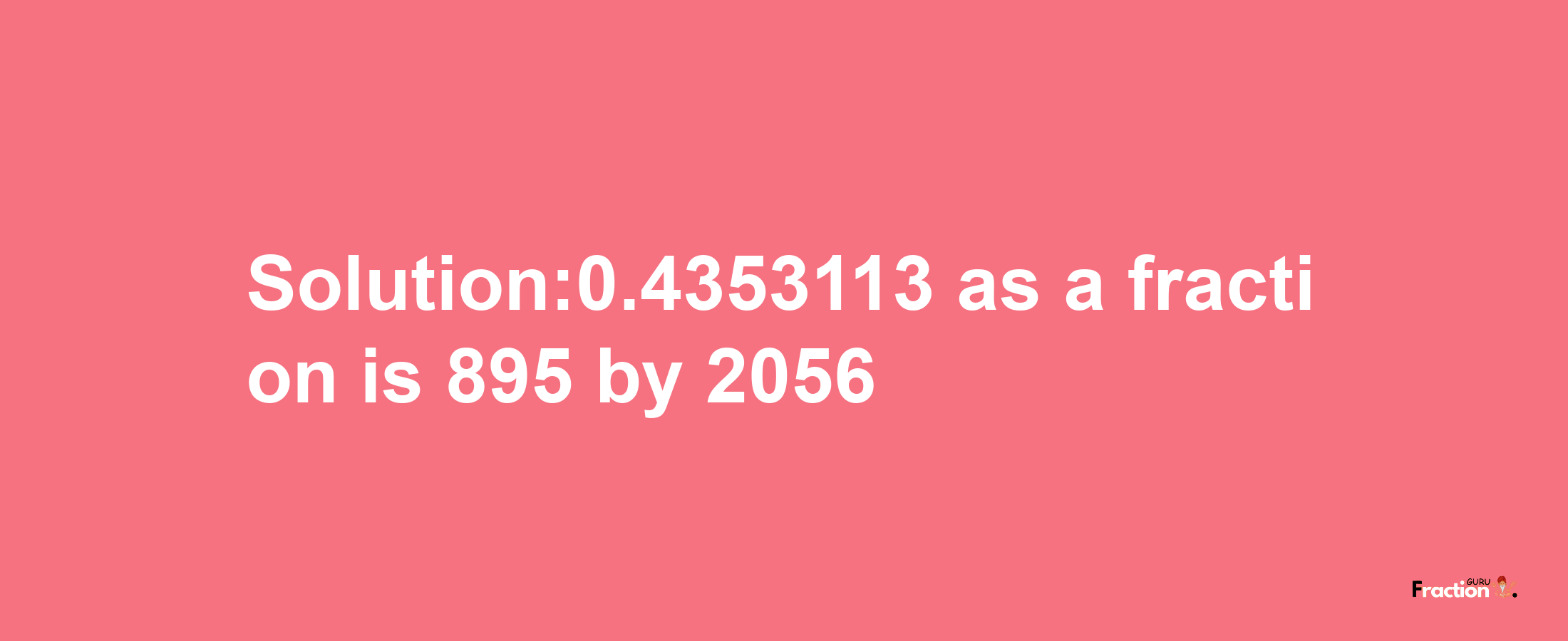 Solution:0.4353113 as a fraction is 895/2056