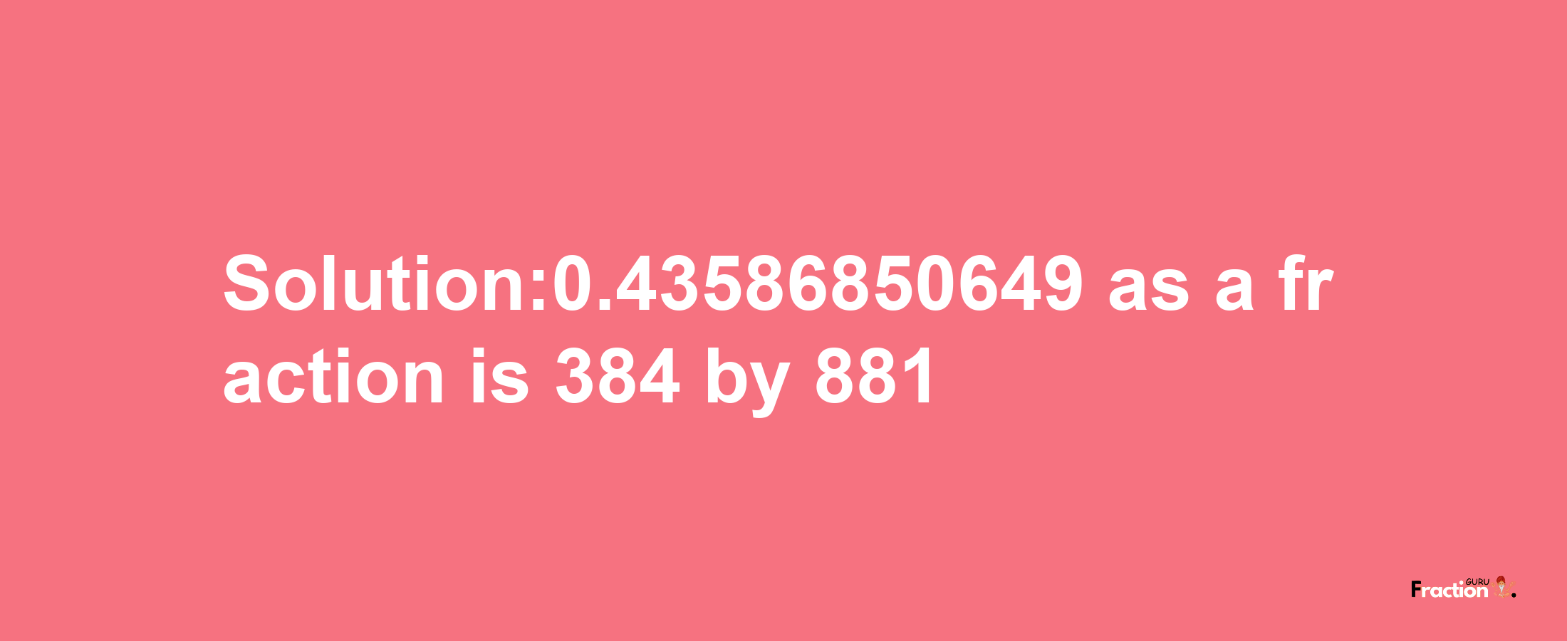 Solution:0.43586850649 as a fraction is 384/881