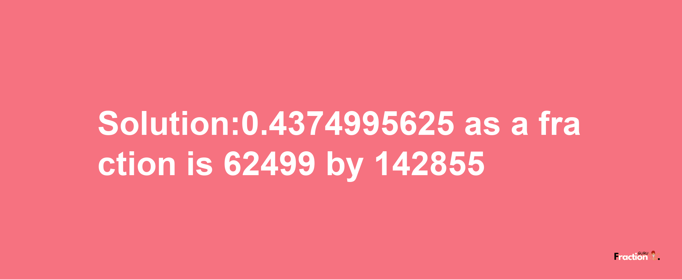 Solution:0.4374995625 as a fraction is 62499/142855