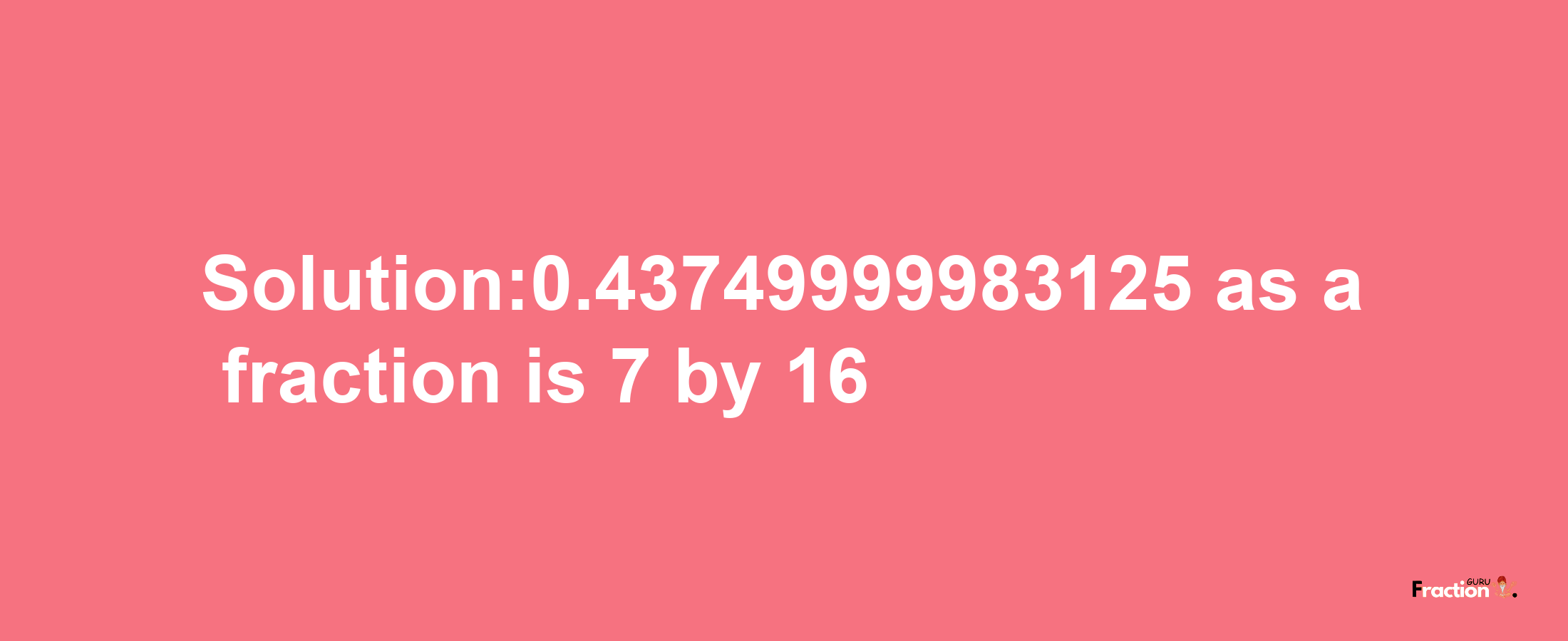 Solution:0.43749999983125 as a fraction is 7/16