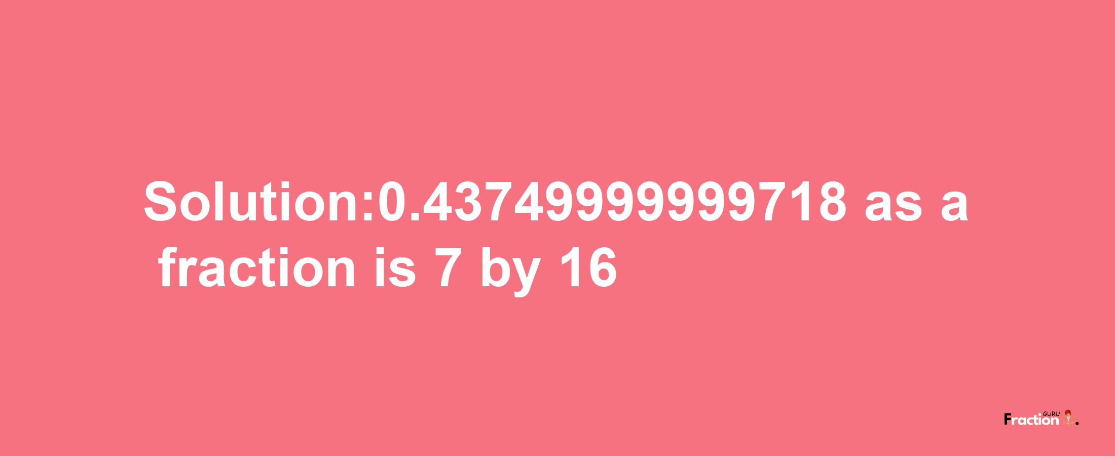 Solution:0.43749999999718 as a fraction is 7/16