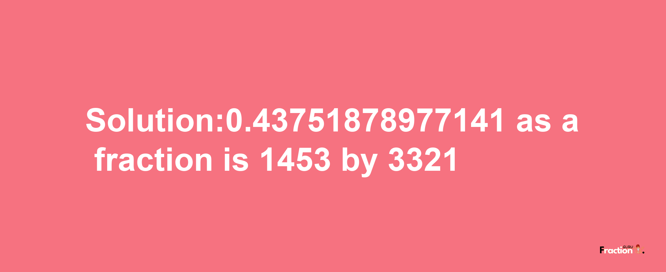 Solution:0.43751878977141 as a fraction is 1453/3321