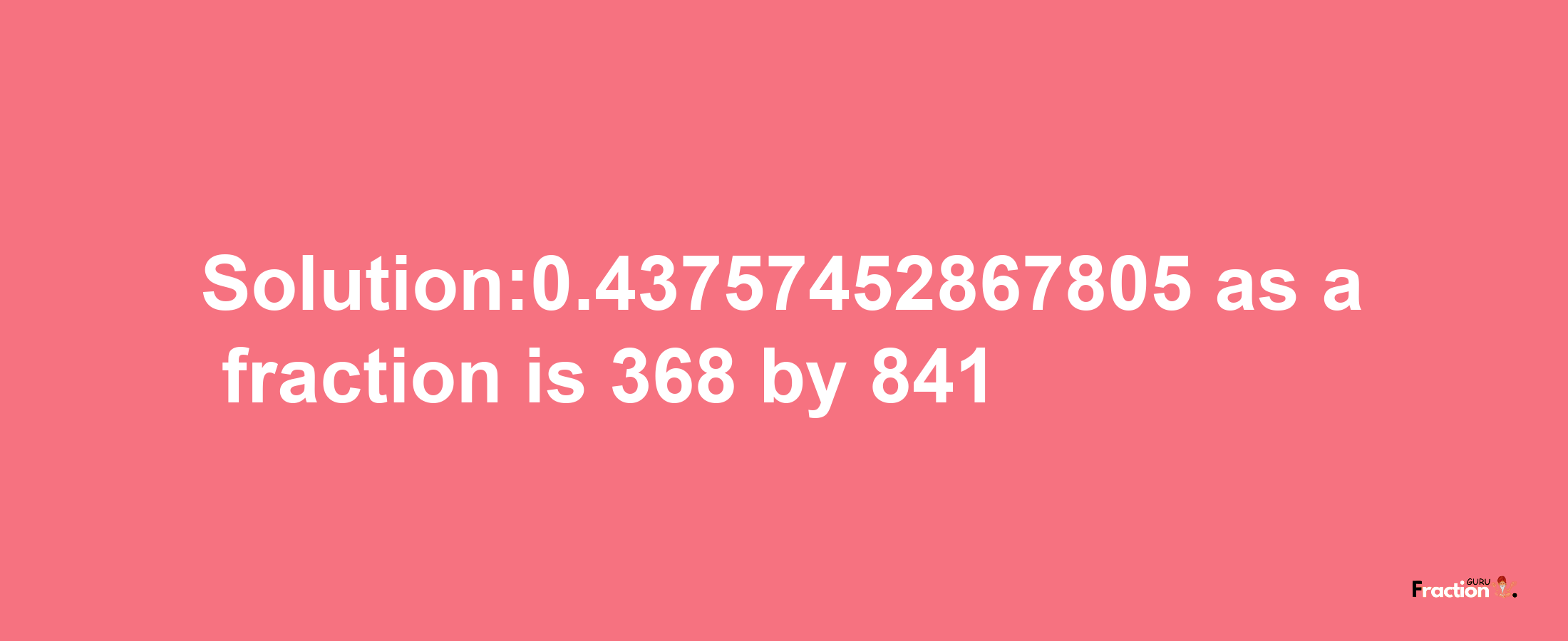 Solution:0.43757452867805 as a fraction is 368/841