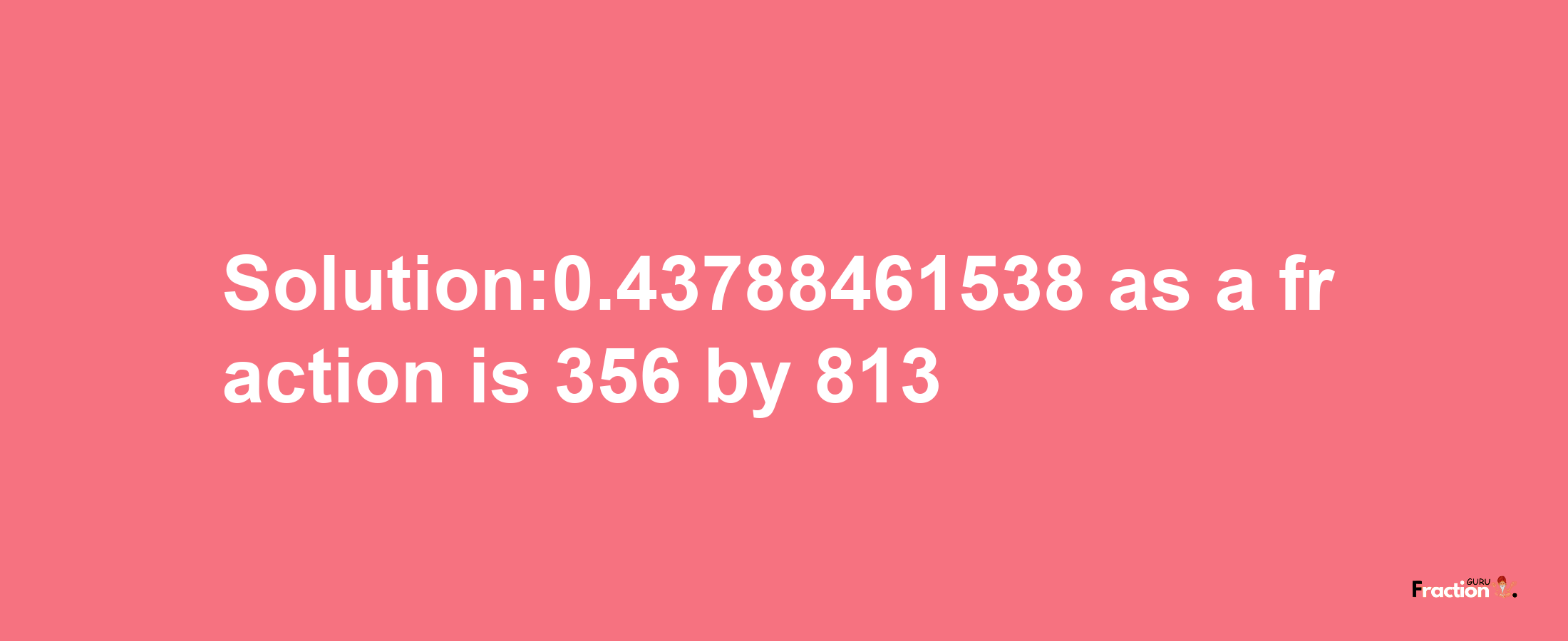 Solution:0.43788461538 as a fraction is 356/813