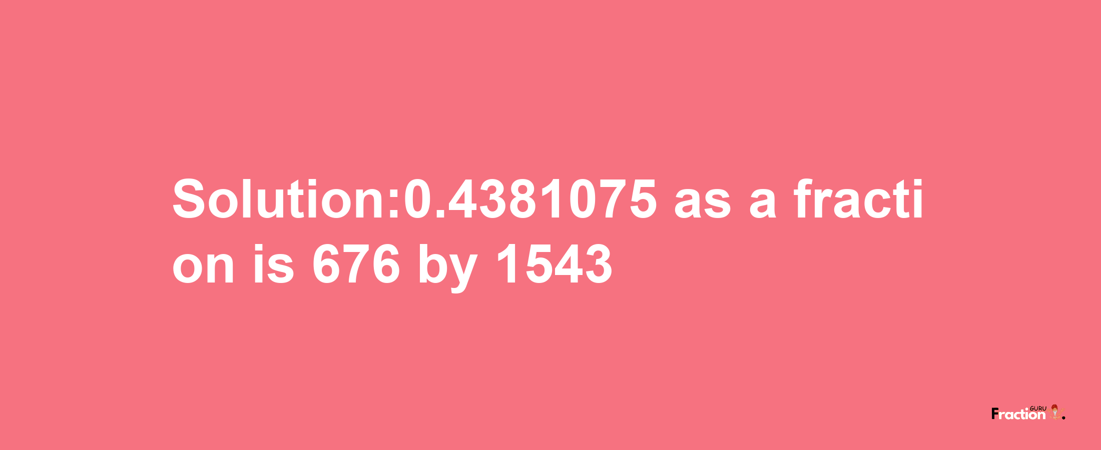 Solution:0.4381075 as a fraction is 676/1543