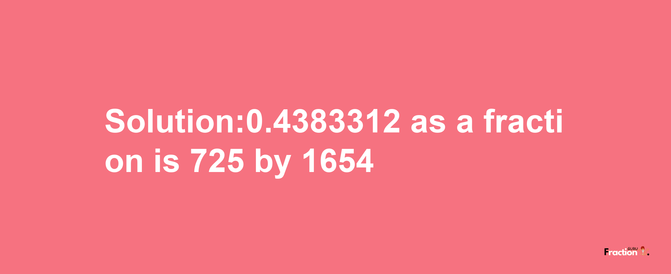 Solution:0.4383312 as a fraction is 725/1654