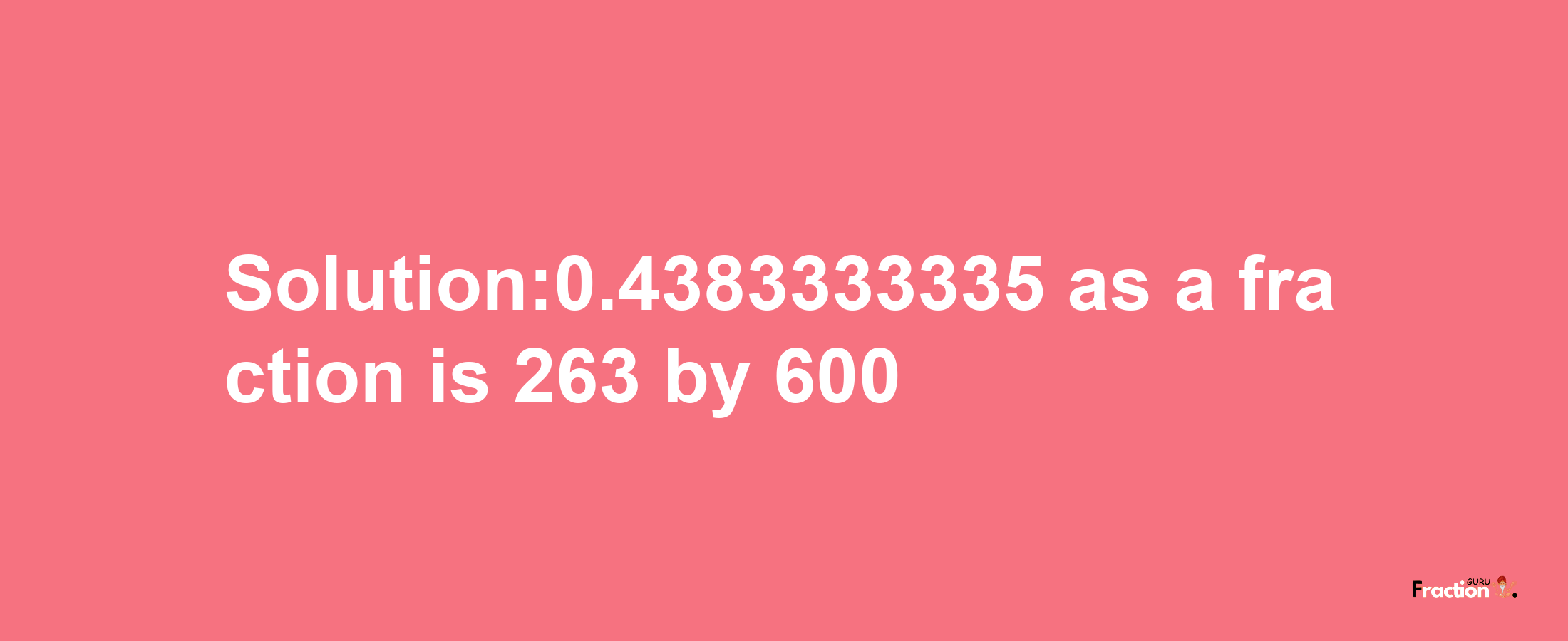 Solution:0.4383333335 as a fraction is 263/600