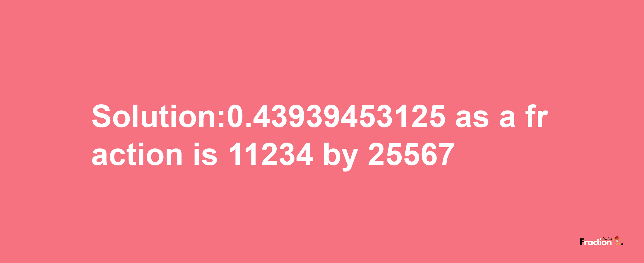 Solution:0.43939453125 as a fraction is 11234/25567