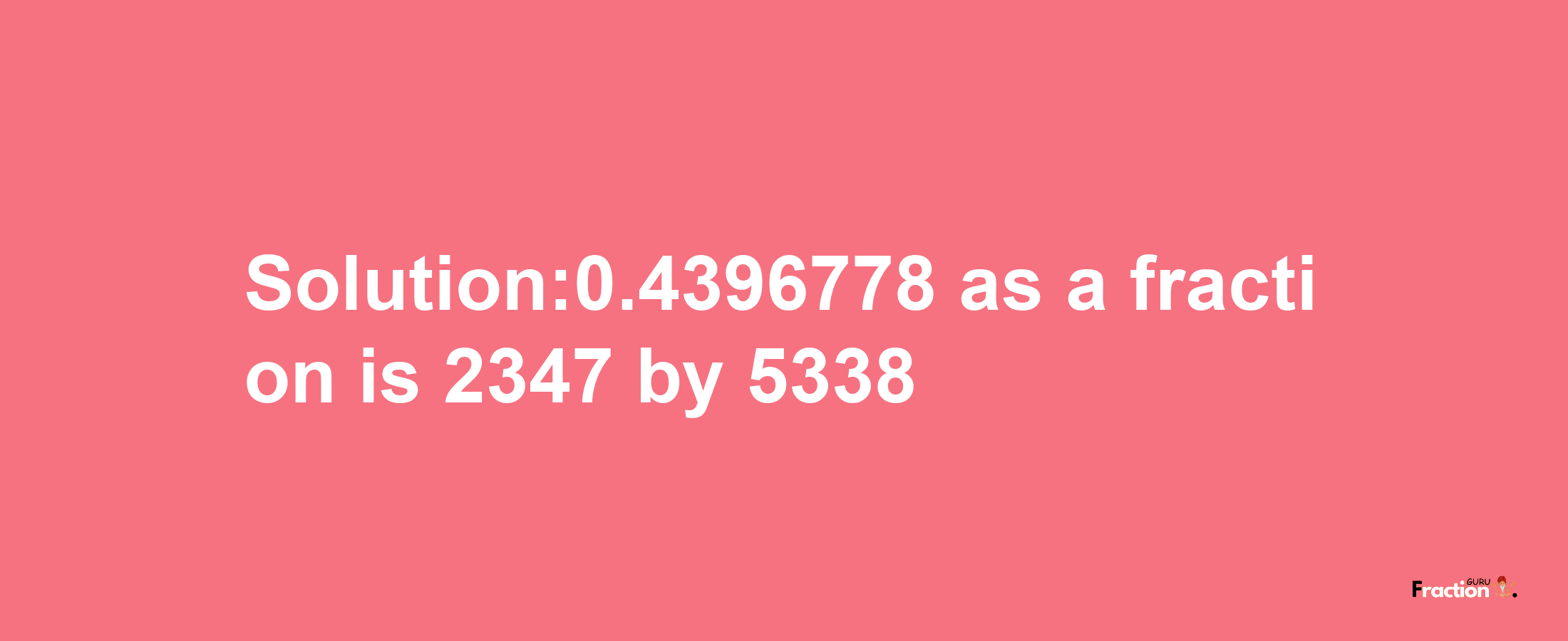 Solution:0.4396778 as a fraction is 2347/5338