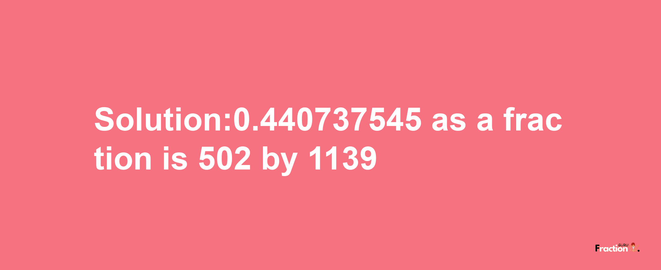 Solution:0.440737545 as a fraction is 502/1139