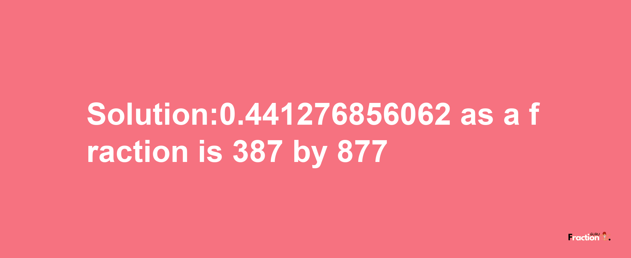 Solution:0.441276856062 as a fraction is 387/877