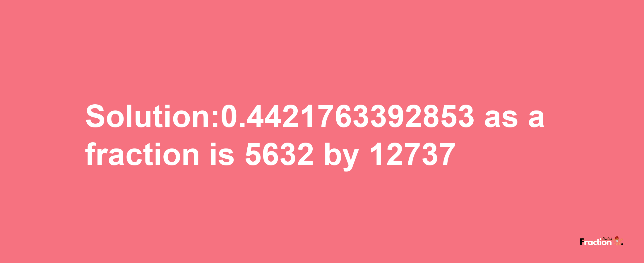 Solution:0.4421763392853 as a fraction is 5632/12737