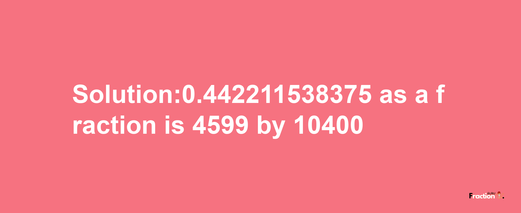 Solution:0.442211538375 as a fraction is 4599/10400