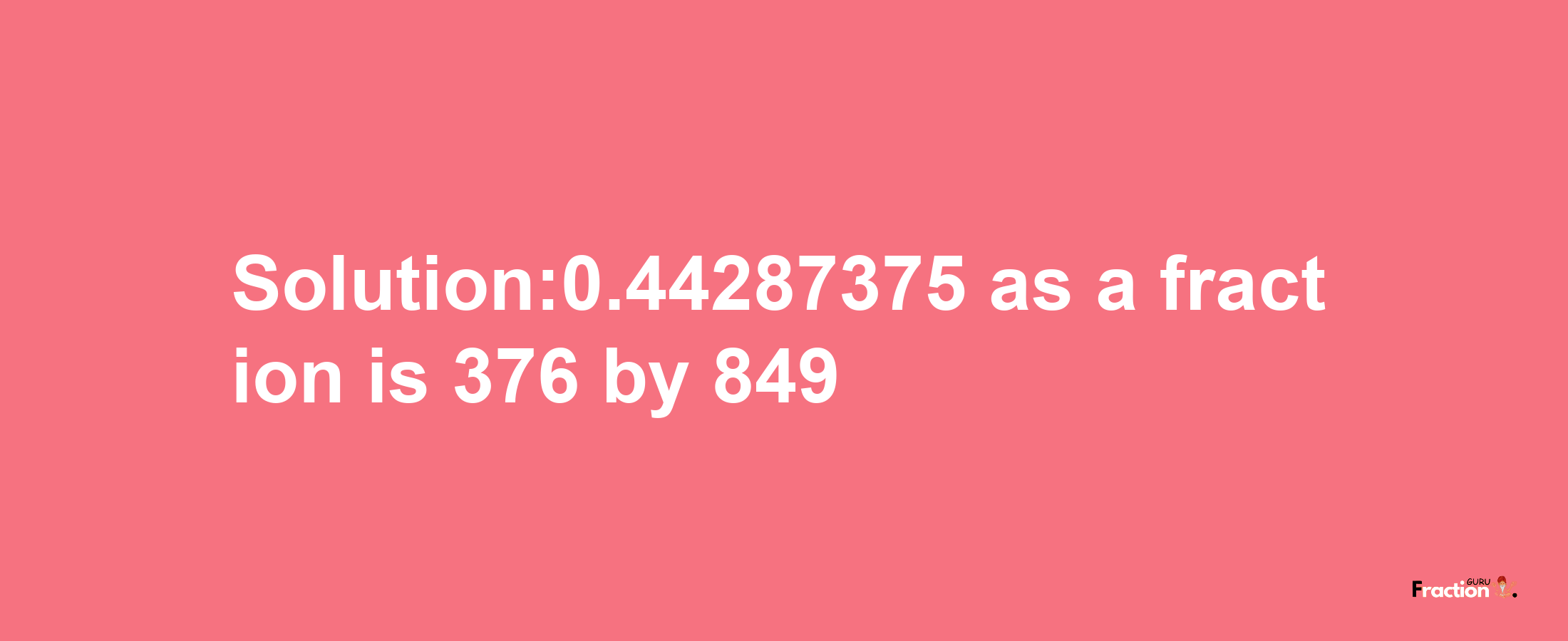 Solution:0.44287375 as a fraction is 376/849