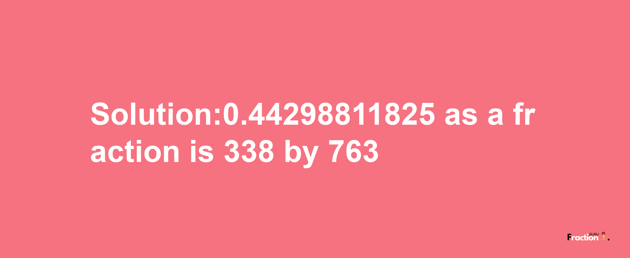 Solution:0.44298811825 as a fraction is 338/763