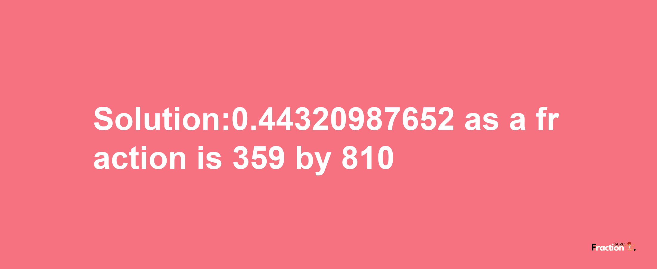 Solution:0.44320987652 as a fraction is 359/810