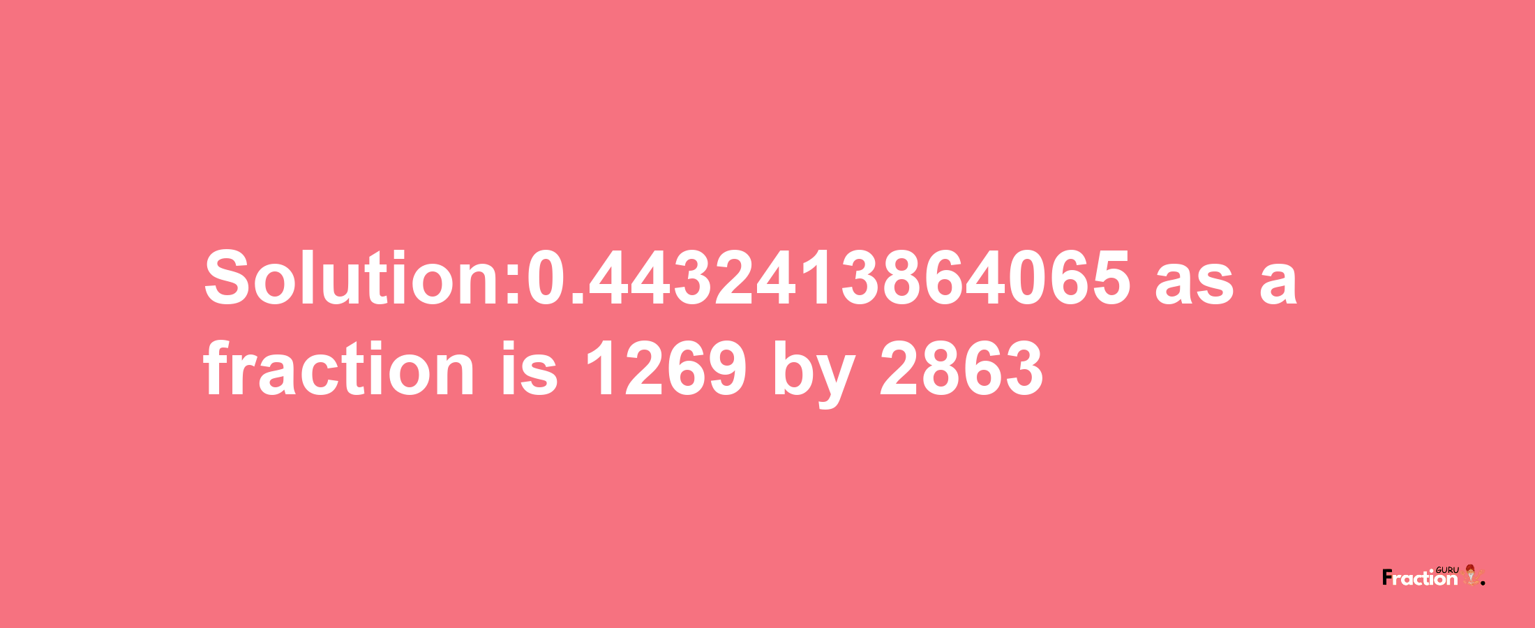 Solution:0.4432413864065 as a fraction is 1269/2863