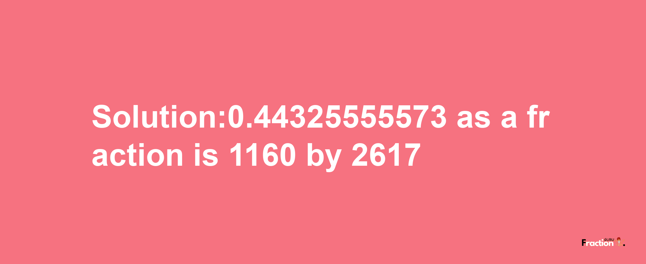 Solution:0.44325555573 as a fraction is 1160/2617