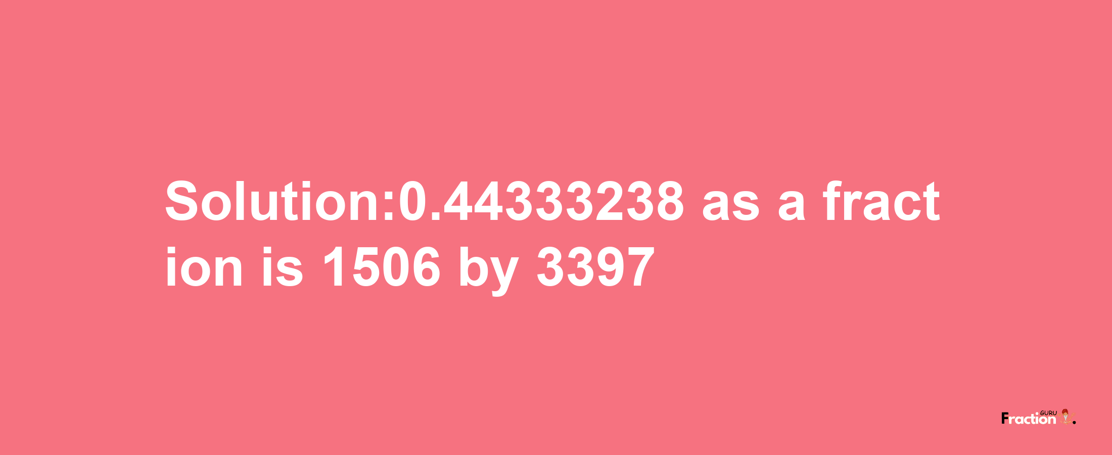 Solution:0.44333238 as a fraction is 1506/3397