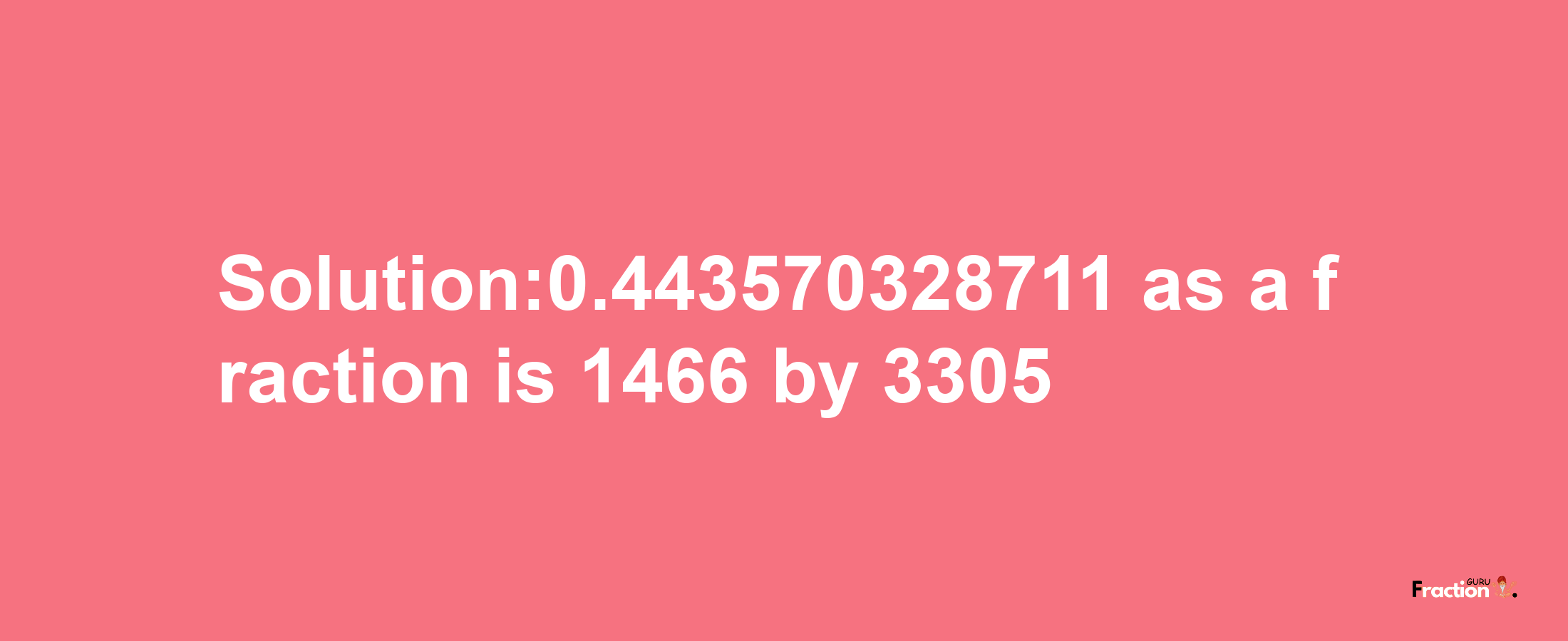 Solution:0.443570328711 as a fraction is 1466/3305